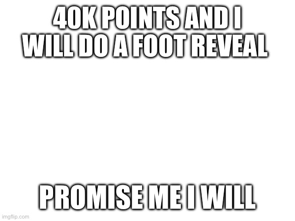 I will do a foot reveal at 40k points | 40K POINTS AND I WILL DO A FOOT REVEAL; PROMISE ME I WILL | image tagged in memes,feet,reveal,lol so funny | made w/ Imgflip meme maker