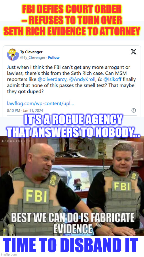 The FBI is not above the law... | FBI DEFIES COURT ORDER – REFUSES TO TURN OVER SETH RICH EVIDENCE TO ATTORNEY; IT'S A ROGUE AGENCY THAT ANSWERS TO NOBODY... TIME TO DISBAND IT | image tagged in rogue,fbi,criminals,disband now,hiding truth about seth rich | made w/ Imgflip meme maker
