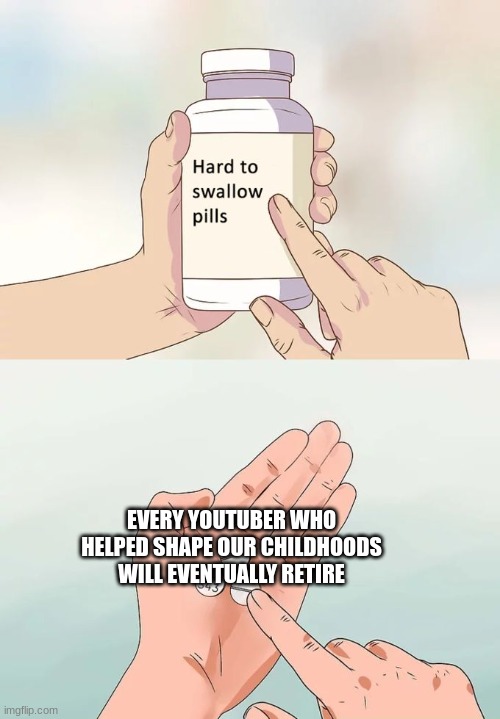 Hard To Swallow Pills | EVERY YOUTUBER WHO HELPED SHAPE OUR CHILDHOODS WILL EVENTUALLY RETIRE | image tagged in memes,hard to swallow pills | made w/ Imgflip meme maker