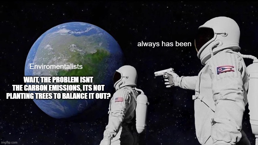 Always Has Been | always has been; Enviromentalists; WAIT, THE PROBLEM ISNT THE CARBON EMISSIONS, ITS NOT PLANTING TREES TO BALANCE IT OUT? | image tagged in memes,always has been | made w/ Imgflip meme maker