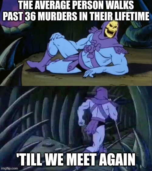 its true | THE AVERAGE PERSON WALKS PAST 36 MURDERS IN THEIR LIFETIME; 'TILL WE MEET AGAIN | image tagged in skeletor disturbing facts | made w/ Imgflip meme maker