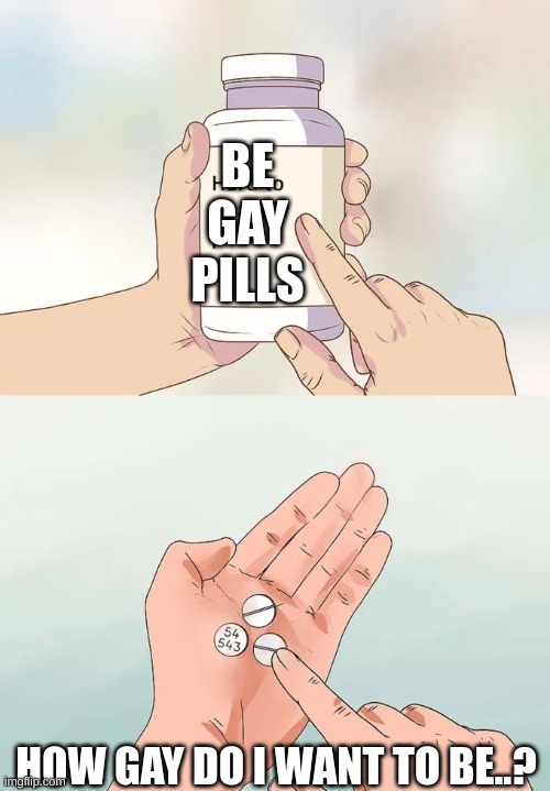Hard To Swallow Pills | BE GAY PILLS; HOW GAY DO I WANT TO BE..? | image tagged in memes,hard to swallow pills | made w/ Imgflip meme maker