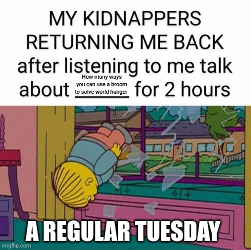You can use a broom to solve world hunger??? | How many ways you can use a broom to solve world hunger; A REGULAR TUESDAY | image tagged in my kidnapper returning me | made w/ Imgflip meme maker
