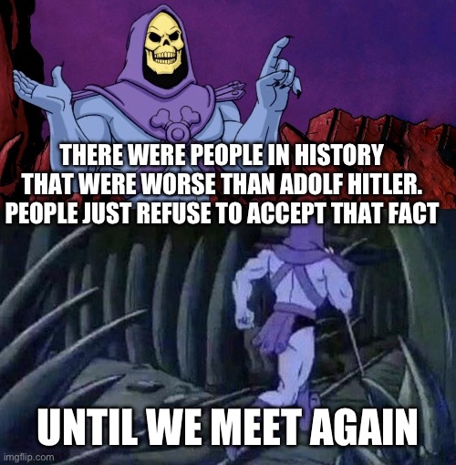 Skeletor Advice Until we meet again | THERE WERE PEOPLE IN HISTORY THAT WERE WORSE THAN ADOLF HITLER. PEOPLE JUST REFUSE TO ACCEPT THAT FACT; UNTIL WE MEET AGAIN | image tagged in skeletor advice until we meet again | made w/ Imgflip meme maker