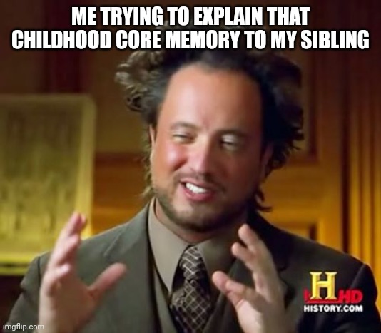 Real | ME TRYING TO EXPLAIN THAT CHILDHOOD CORE MEMORY TO MY SIBLING | image tagged in memes,ancient aliens,siblings,funny memes,cheese | made w/ Imgflip meme maker