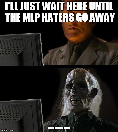 I'll Just Wait Here | I'LL JUST WAIT HERE UNTIL THE MLP HATERS GO AWAY .......... | image tagged in memes,ill just wait here | made w/ Imgflip meme maker