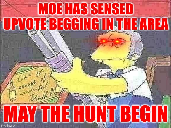 MOE HATES UP VOTE BEGGING!!!!!!! | MOE HAS SENSED UPVOTE BEGGING IN THE AREA; MAY THE HUNT BEGIN | image tagged in upvote begging,moe | made w/ Imgflip meme maker