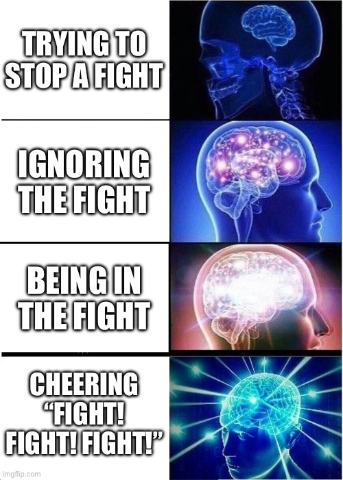YES (and yes, this is as in a school fight) | TRYING TO STOP A FIGHT; IGNORING THE FIGHT; BEING IN THE FIGHT; CHEERING “FIGHT! FIGHT! FIGHT!” | image tagged in memes,expanding brain,school,fighting,fight | made w/ Imgflip meme maker