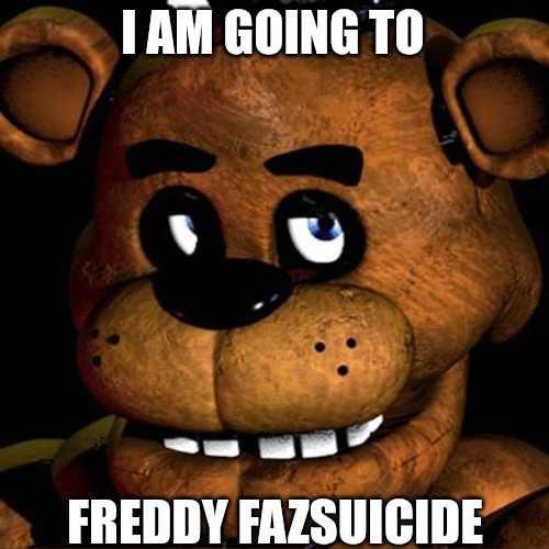 I AM GOING TO FREDDY FAZSUICIDE Blank Meme Template