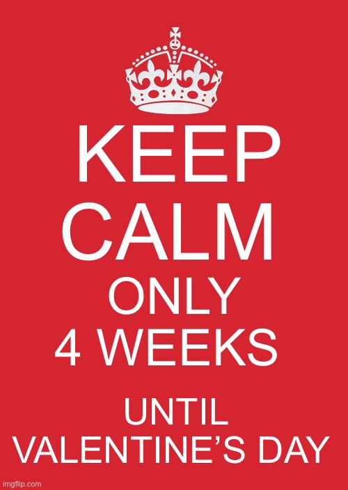 4 weeks until Valentine’s Day | KEEP CALM; ONLY 4 WEEKS; UNTIL VALENTINE’S DAY | image tagged in memes,keep calm and carry on red | made w/ Imgflip meme maker