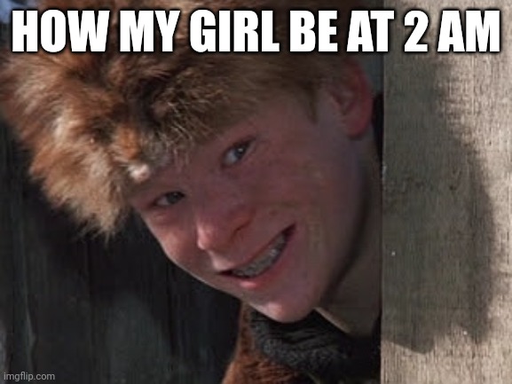 When I say come... | HOW MY GIRL BE AT 2 AM | image tagged in fun,funny,a christmas story,girls be like | made w/ Imgflip meme maker