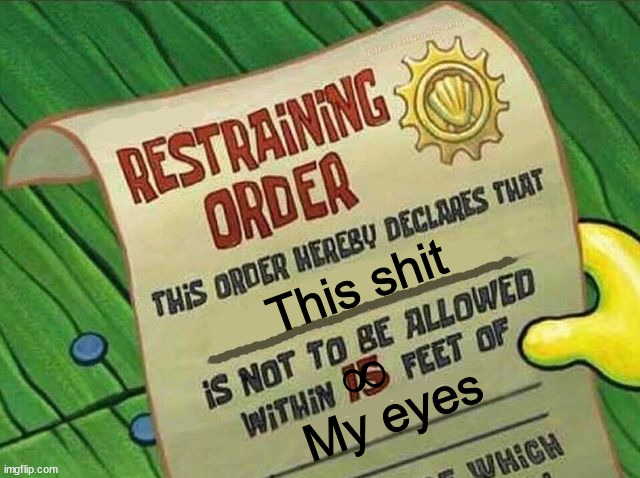 Use this meme to react to images or something idk | This shit; ∞; My eyes | image tagged in restraining order,spongebob,funny memes,memes,reaction,meme stealing license | made w/ Imgflip meme maker