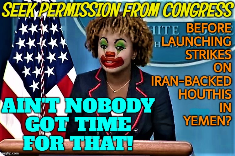 Seek permission from Congress? Ain't Nobody Got Time for That! | SEEK PERMISSION FROM CONGRESS; BEFORE
LAUNCHING
STRIKES
ON
IRAN-BACKED
HOUTHIS
IN
YEMEN? AIN'T NOBODY
GOT TIME
FOR THAT! | image tagged in karin jean-pierre the clown,creepy joe biden,joe biden,middle east,congress,white house | made w/ Imgflip meme maker