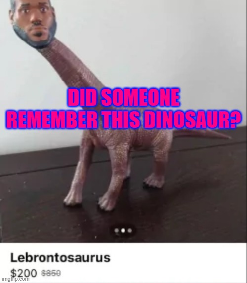Lebrontosaurus | DID SOMEONE REMEMBER THIS DINOSAUR? | image tagged in lebrontosaurus | made w/ Imgflip meme maker