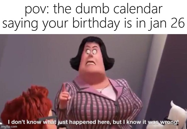no just no | pov: the dumb calendar saying your birthday is in jan 26 | image tagged in memes,funny,birthday,january,calendar | made w/ Imgflip meme maker