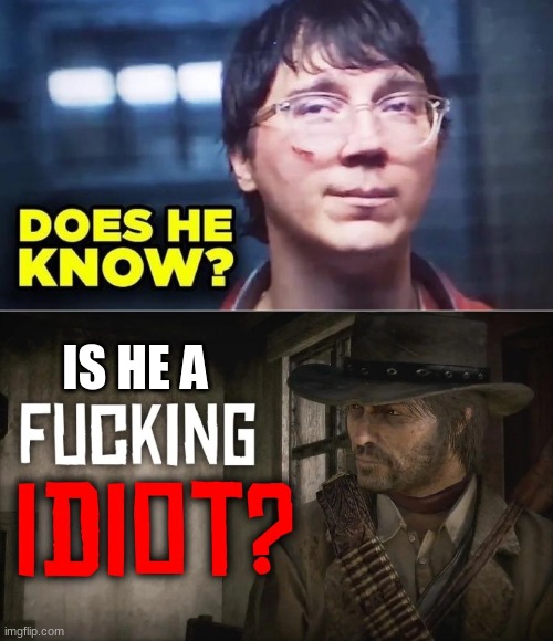 IS HE A | image tagged in does he know,fucking idiot | made w/ Imgflip meme maker