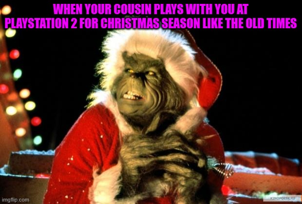 doing things of the old times is positive for your health, right? | WHEN YOUR COUSIN PLAYS WITH YOU AT PLAYSTATION 2 FOR CHRISTMAS SEASON LIKE THE OLD TIMES | image tagged in the grinch | made w/ Imgflip meme maker