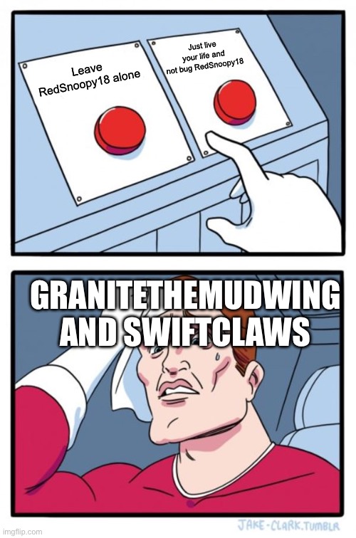 Like stfu up Granitethemudwing and swiftclaws | Just live your life and not bug RedSnoopy18; Leave RedSnoopy18 alone; GRANITETHEMUDWING AND SWIFTCLAWS | image tagged in memes,two buttons,stfu | made w/ Imgflip meme maker
