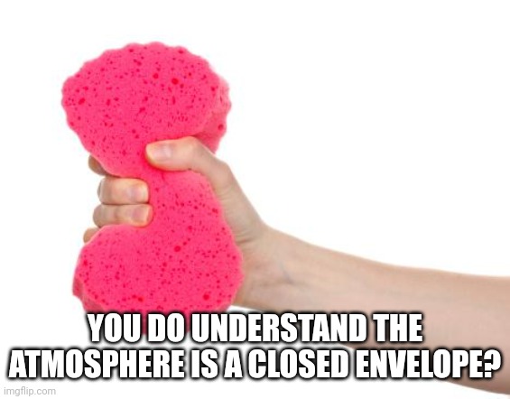 squeeze | YOU DO UNDERSTAND THE ATMOSPHERE IS A CLOSED ENVELOPE? | image tagged in squeeze | made w/ Imgflip meme maker