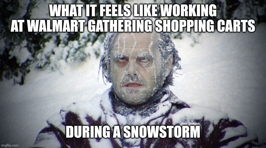 Jack worked as a cart pusher at Walmart during a snow storm | WHAT IT FEELS LIKE WORKING AT WALMART GATHERING SHOPPING CARTS; DURING A SNOWSTORM | image tagged in jack nicholson the shining snow,snowstorm,walmart,the shining | made w/ Imgflip meme maker