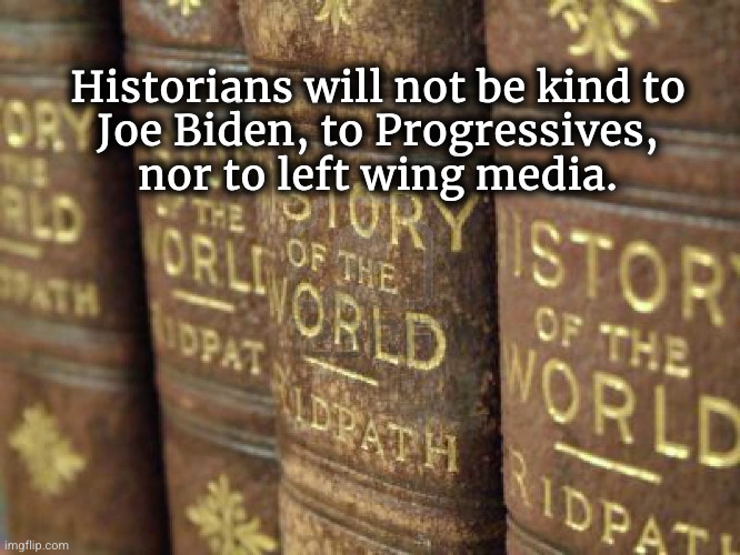Historians will not be kind to Joe Biden or Progressives or to left wing media | Historians will not be kind to
Joe Biden, to Progressives,
nor to left wing media. | image tagged in history books,left wing media,propaganda | made w/ Imgflip meme maker