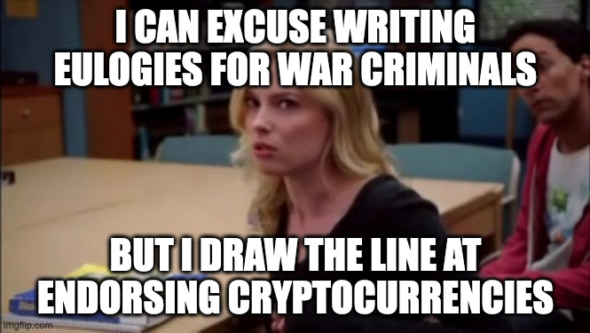 I can excuse racism but I draw the line at animal cruelty | I CAN EXCUSE WRITING EULOGIES FOR WAR CRIMINALS; BUT I DRAW THE LINE AT ENDORSING CRYPTOCURRENCIES | image tagged in i can excuse racism but i draw the line at animal cruelty | made w/ Imgflip meme maker