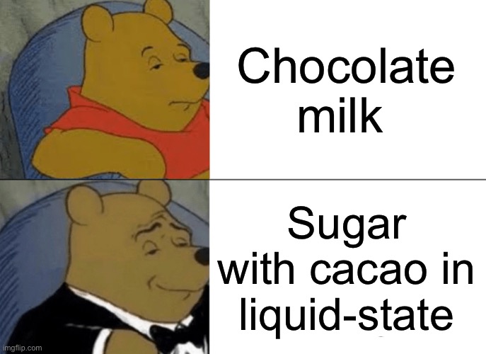 Tuxedo Winnie The Pooh | Chocolate milk; Sugar with cacao in liquid-state | image tagged in memes,tuxedo winnie the pooh | made w/ Imgflip meme maker