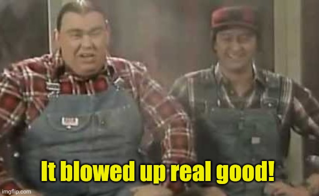 Blowed up good - SCTV | It blowed up real good! | image tagged in blowed up good - sctv | made w/ Imgflip meme maker