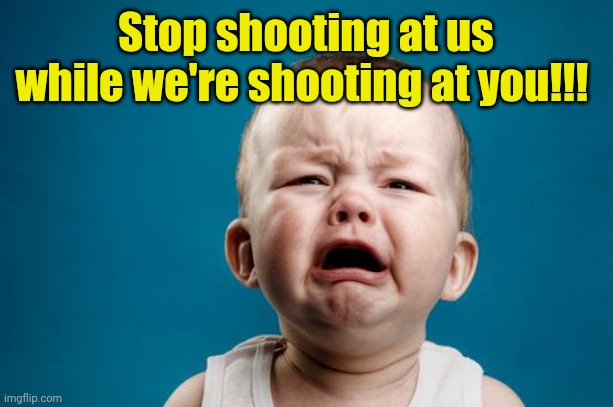 BABY CRYING | Stop shooting at us while we're shooting at you!!! | image tagged in baby crying | made w/ Imgflip meme maker