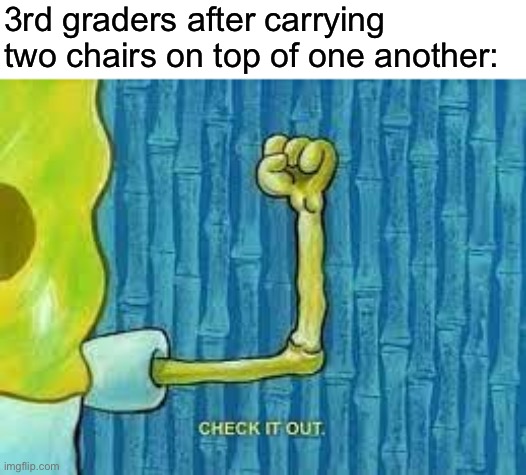 3rd graders | 3rd graders after carrying two chairs on top of one another: | image tagged in check it out spongebob,elementary | made w/ Imgflip meme maker