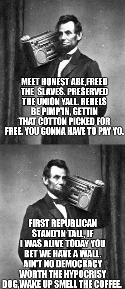 MEET HONEST ABE,FREED THE  SLAVES. PRESERVED THE UNION YALL. REBELS BE PIMP'IN, GETTIN THAT COTTON PICKED FOR FREE. YOU GONNA HAVE TO PAY YO. FIRST REPUBLICAN STAND'IN TALL, IF I WAS ALIVE TODAY YOU BET WE HAVE A WALL. AIN'T NO DEMOCRACY WORTH THE HYPOCRISY DOG,WAKE UP SMELL THE COFFEE. | made w/ Imgflip meme maker