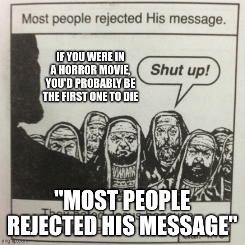 Hes not wrong... | IF YOU WERE IN A HORROR MOVIE, YOU'D PROBABLY BE THE FIRST ONE TO DIE; "MOST PEOPLE REJECTED HIS MESSAGE" | image tagged in there,is,no,tag | made w/ Imgflip meme maker