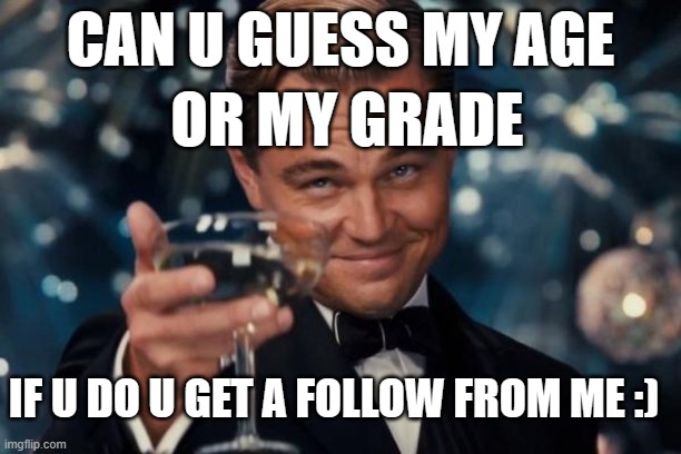 whats my age | CAN U GUESS MY AGE; OR MY GRADE; IF U DO U GET A FOLLOW FROM ME :) | image tagged in memes,leonardo dicaprio cheers | made w/ Imgflip meme maker