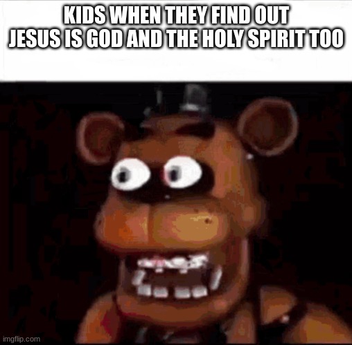 Shocked Freddy Fazbear | KIDS WHEN THEY FIND OUT JESUS IS GOD AND THE HOLY SPIRIT TOO | image tagged in shocked freddy fazbear | made w/ Imgflip meme maker