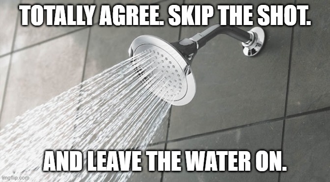 Shower Thoughts | TOTALLY AGREE. SKIP THE SHOT. AND LEAVE THE WATER ON. | image tagged in shower thoughts | made w/ Imgflip meme maker