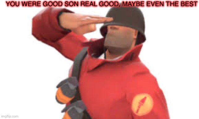 Tf2 soldier salute | YOU WERE GOOD SON REAL GOOD, MAYBE EVEN THE BEST | image tagged in tf2 soldier salute | made w/ Imgflip meme maker