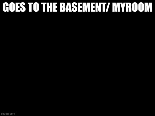 GOES TO THE BASEMENT/ MYROOM | made w/ Imgflip meme maker
