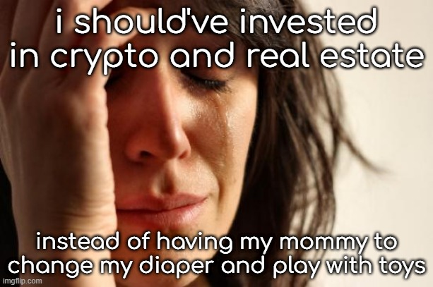 real !! | i should've invested in crypto and real estate; instead of having my mommy to change my diaper and play with toys | image tagged in memes,first world problems | made w/ Imgflip meme maker