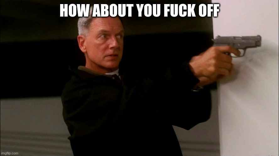 NCIS GIBBS | HOW ABOUT YOU FUCK OFF | image tagged in ncis gibbs | made w/ Imgflip meme maker