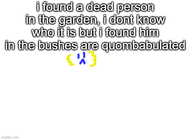 i found a dead person in the garden, i dont know who it is but i found him in the bushes are quombabulated | made w/ Imgflip meme maker