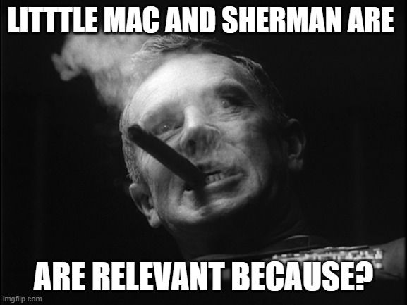 General Ripper (Dr. Strangelove) | LITTTLE MAC AND SHERMAN ARE ARE RELEVANT BECAUSE? | image tagged in general ripper dr strangelove | made w/ Imgflip meme maker
