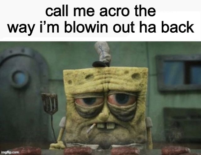 hey | call me acro the way i’m blowin out ha back | image tagged in depressed spongebob | made w/ Imgflip meme maker