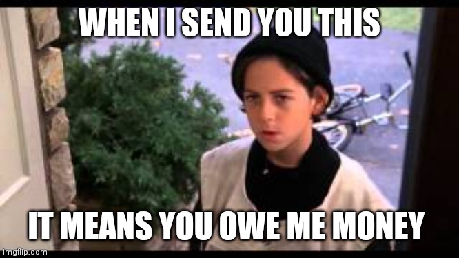 Better off dead paperboy | WHEN I SEND YOU THIS; IT MEANS YOU OWE ME MONEY | image tagged in better off dead paperboy | made w/ Imgflip meme maker