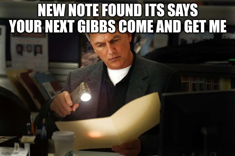 gibbs with file | NEW NOTE FOUND ITS SAYS YOUR NEXT GIBBS COME AND GET ME | image tagged in gibbs with file | made w/ Imgflip meme maker