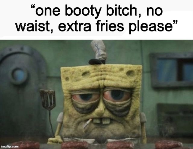 my fav order (lavender note: me fr the bitch part not the others) | “one booty bitch, no waist, extra fries please” | image tagged in depressed spongebob | made w/ Imgflip meme maker