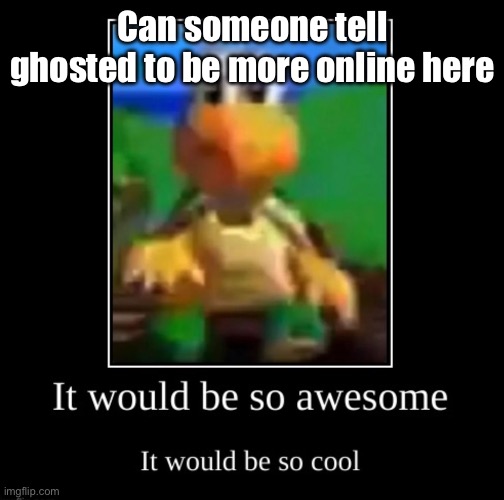 it would be so awesome it would be so cool | Can someone tell ghosted to be more online here | image tagged in it would be so awesome it would be so cool | made w/ Imgflip meme maker