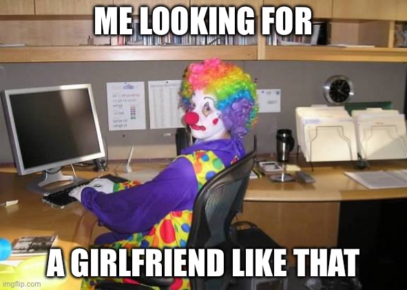 clown computer | ME LOOKING FOR A GIRLFRIEND LIKE THAT | image tagged in clown computer | made w/ Imgflip meme maker