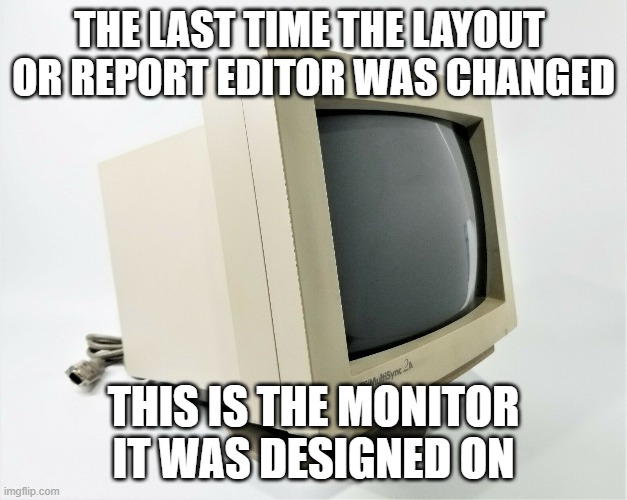 Layout Editor | THE LAST TIME THE LAYOUT 
OR REPORT EDITOR WAS CHANGED; THIS IS THE MONITOR IT WAS DESIGNED ON | image tagged in meme | made w/ Imgflip meme maker
