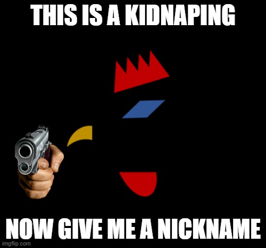 you guys know the ordeal | THIS IS A KIDNAPING; NOW GIVE ME A NICKNAME | image tagged in eiubfiuebiu4byfbcuye4bb | made w/ Imgflip meme maker