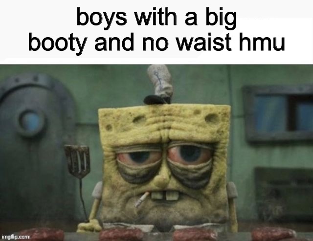 need (lavender note: i need to be unbanned) | boys with a big booty and no waist hmu | image tagged in depressed spongebob | made w/ Imgflip meme maker
